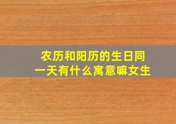 农历和阳历的生日同一天有什么寓意嘛女生