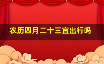 农历四月二十三宜出行吗