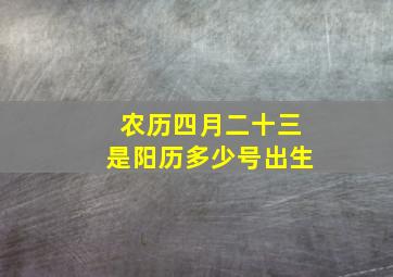 农历四月二十三是阳历多少号出生