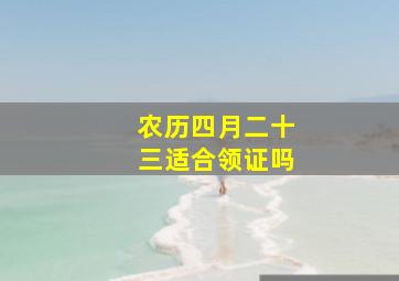 农历四月二十三适合领证吗