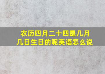 农历四月二十四是几月几日生日的呢英语怎么说