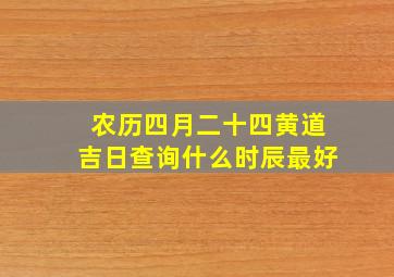 农历四月二十四黄道吉日查询什么时辰最好