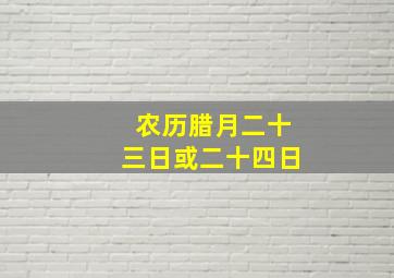 农历腊月二十三日或二十四日