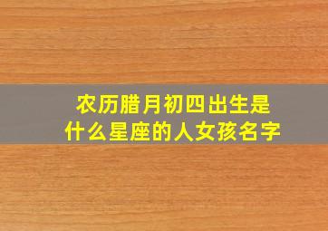 农历腊月初四出生是什么星座的人女孩名字