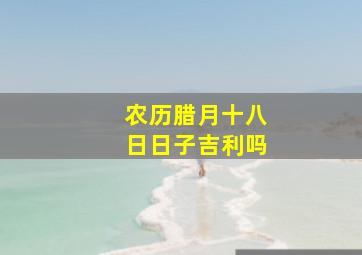 农历腊月十八日日子吉利吗