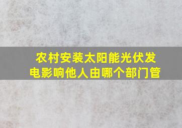 农村安装太阳能光伏发电影响他人由哪个部门管