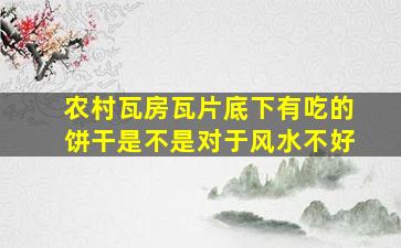 农村瓦房瓦片底下有吃的饼干是不是对于风水不好