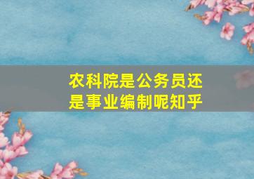 农科院是公务员还是事业编制呢知乎