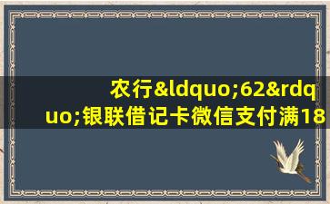 农行“62”银联借记卡微信支付满18.01元立减18元