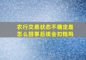 农行交易状态不确定是怎么回事后续会扣钱吗