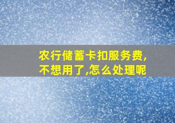 农行储蓄卡扣服务费,不想用了,怎么处理呢