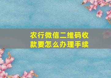 农行微信二维码收款要怎么办理手续