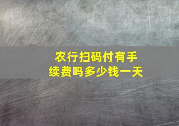 农行扫码付有手续费吗多少钱一天