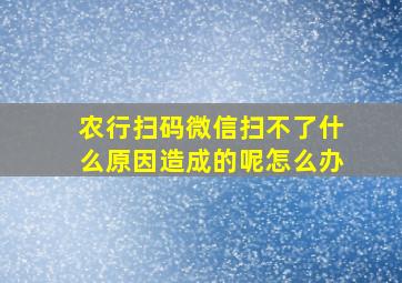 农行扫码微信扫不了什么原因造成的呢怎么办