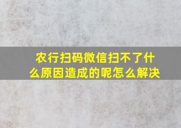 农行扫码微信扫不了什么原因造成的呢怎么解决