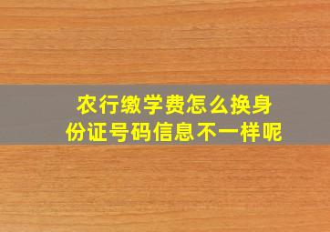 农行缴学费怎么换身份证号码信息不一样呢