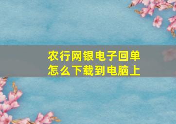 农行网银电子回单怎么下载到电脑上