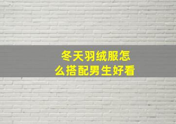 冬天羽绒服怎么搭配男生好看