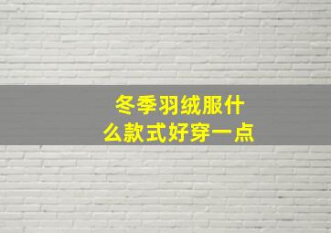 冬季羽绒服什么款式好穿一点