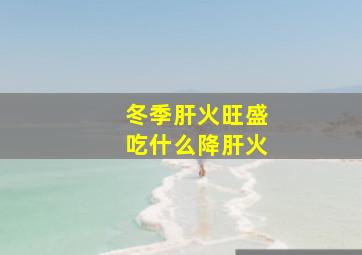 冬季肝火旺盛吃什么降肝火