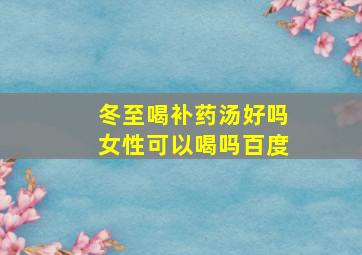 冬至喝补药汤好吗女性可以喝吗百度