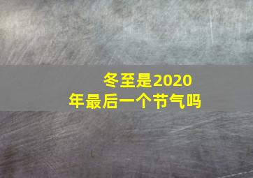 冬至是2020年最后一个节气吗