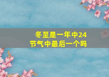 冬至是一年中24节气中最后一个吗