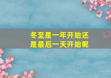 冬至是一年开始还是最后一天开始呢