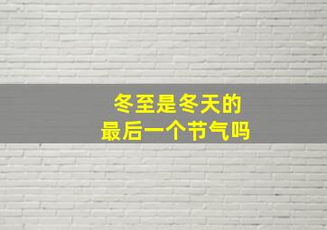 冬至是冬天的最后一个节气吗