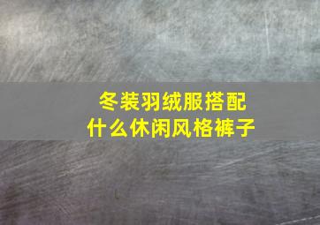 冬装羽绒服搭配什么休闲风格裤子