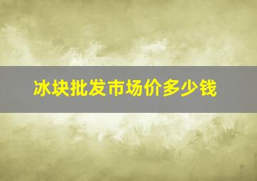 冰块批发市场价多少钱