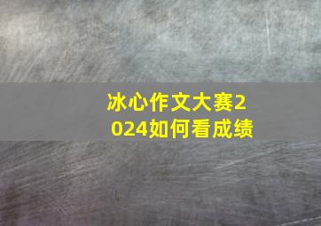 冰心作文大赛2024如何看成绩