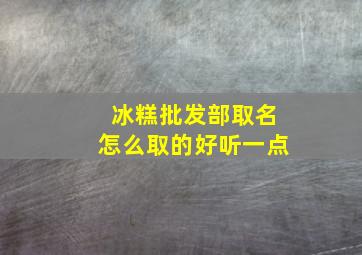 冰糕批发部取名怎么取的好听一点