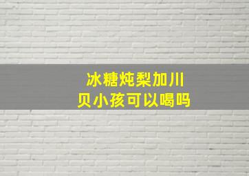 冰糖炖梨加川贝小孩可以喝吗