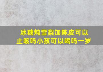 冰糖炖雪梨加陈皮可以止咳吗小孩可以喝吗一岁