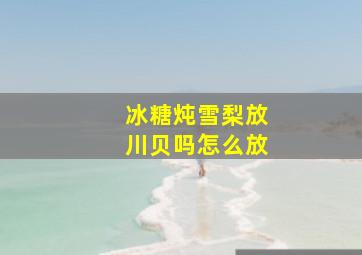 冰糖炖雪梨放川贝吗怎么放