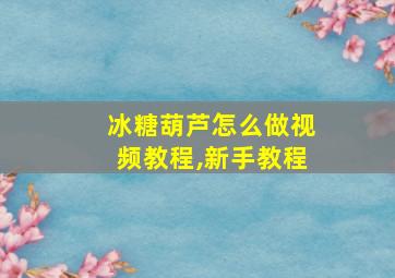 冰糖葫芦怎么做视频教程,新手教程