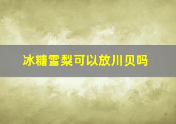 冰糖雪梨可以放川贝吗