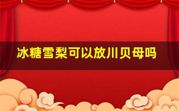 冰糖雪梨可以放川贝母吗