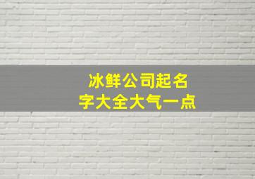 冰鲜公司起名字大全大气一点