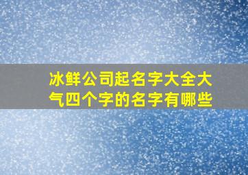 冰鲜公司起名字大全大气四个字的名字有哪些