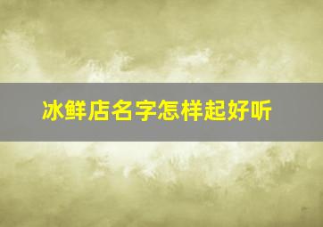 冰鲜店名字怎样起好听