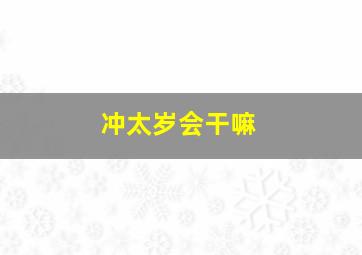 冲太岁会干嘛