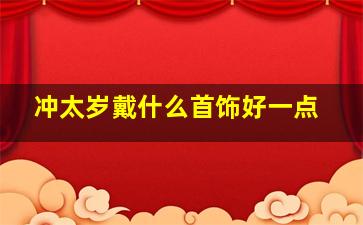 冲太岁戴什么首饰好一点