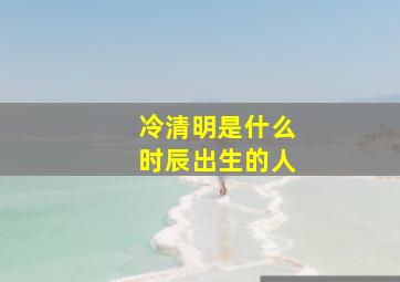 冷清明是什么时辰出生的人