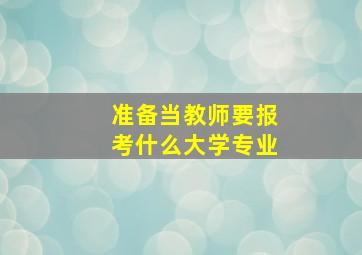 准备当教师要报考什么大学专业