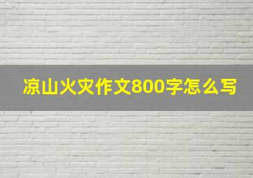 凉山火灾作文800字怎么写