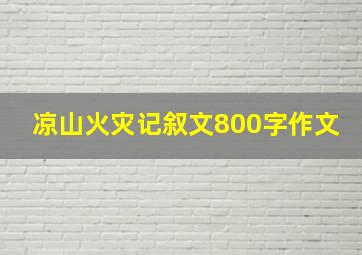 凉山火灾记叙文800字作文