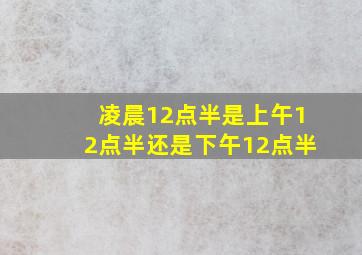 凌晨12点半是上午12点半还是下午12点半