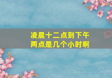 凌晨十二点到下午两点是几个小时啊